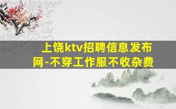 上饶ktv招聘信息发布网-不穿工作服不收杂费